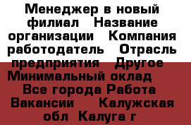 Менеджер в новый филиал › Название организации ­ Компания-работодатель › Отрасль предприятия ­ Другое › Минимальный оклад ­ 1 - Все города Работа » Вакансии   . Калужская обл.,Калуга г.